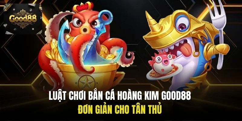 Luật chơi bắn cá Hoàng Kim Good88 đơn giản cho tân thủ
